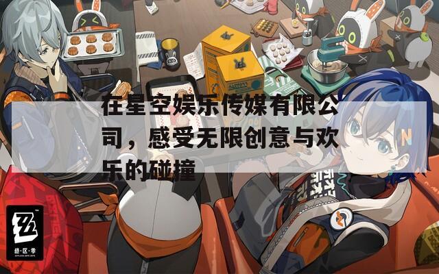 在星空娱乐传媒有限公司，感受无限创意与欢乐的碰撞