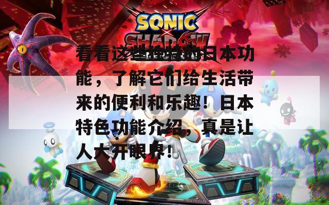 看看这些独特的日本功能，了解它们给生活带来的便利和乐趣！日本特色功能介绍，真是让人大开眼界！