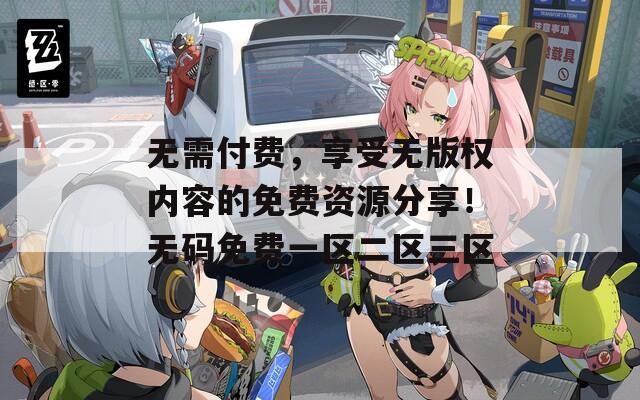 无需付费，享受无版权内容的免费资源分享！无码免费一区二区三区