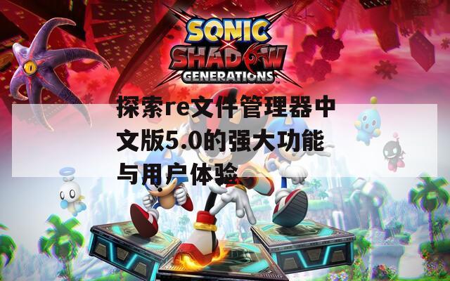 探索re文件管理器中文版5.0的强大功能与用户体验