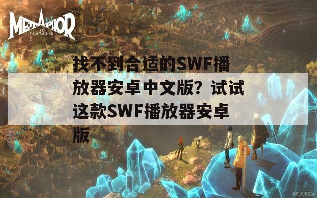 找不到合适的SWF播放器安卓中文版？试试这款SWF播放器安卓版