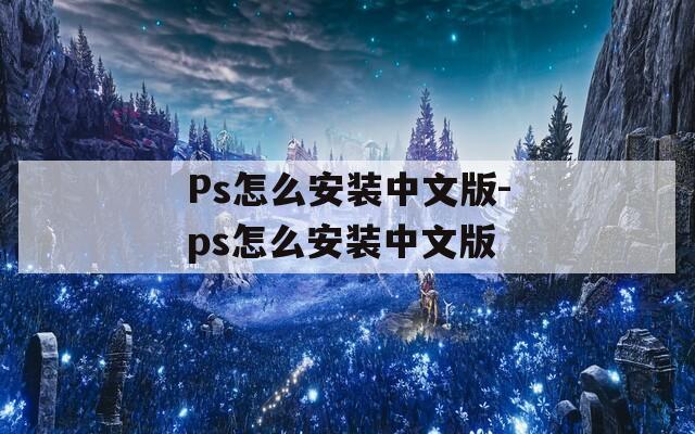 Ps怎么安装中文版-ps怎么安装中文版