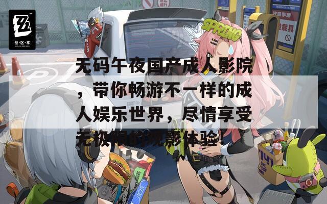 无码午夜国产成人影院，带你畅游不一样的成人娱乐世界，尽情享受无极限的观影体验！
