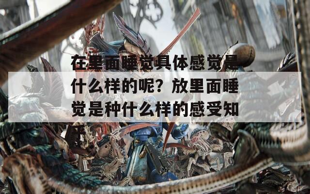 在里面睡觉具体感觉是什么样的呢？放里面睡觉是种什么样的感受知乎
