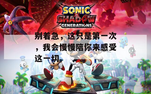 别着急，这只是第一次，我会慢慢陪你来感受这一切。