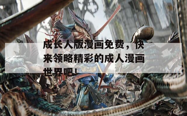 成长人版漫画免费，快来领略精彩的成人漫画世界吧！