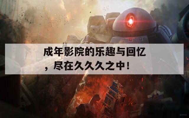 成年影院的乐趣与回忆，尽在久久久之中！