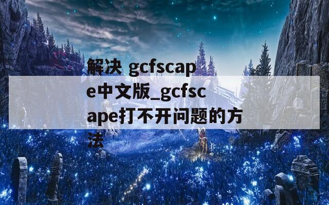 解决 gcfscape中文版_gcfscape打不开问题的方法