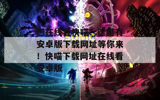 想在线看快喵？这里有安卓版下载网址等你来！快喵下载网址在线看安卓版