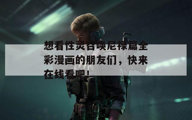 想看性灵召唤尼禄篇全彩漫画的朋友们，快来在线看吧！