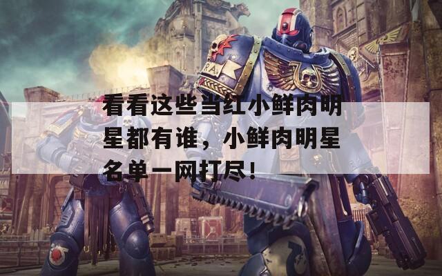 看看这些当红小鲜肉明星都有谁，小鲜肉明星名单一网打尽！