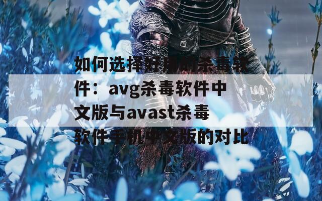如何选择好用的杀毒软件：avg杀毒软件中文版与avast杀毒软件手机中文版的对比