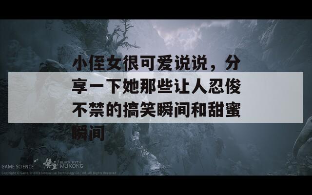 小侄女很可爱说说，分享一下她那些让人忍俊不禁的搞笑瞬间和甜蜜瞬间