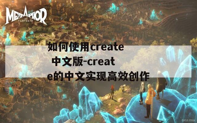 如何使用create 中文版-create的中文实现高效创作