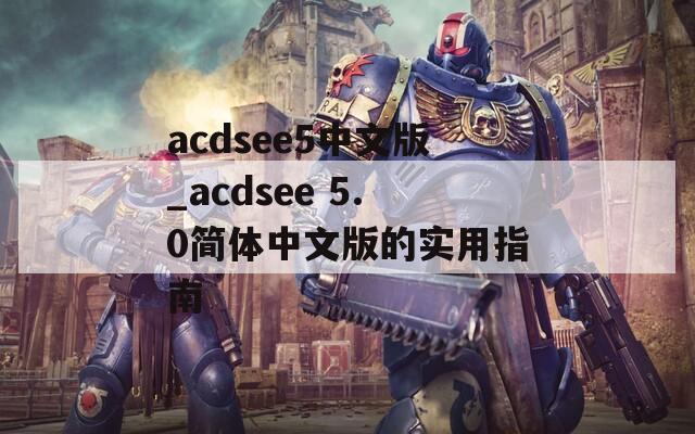 acdsee5中文版_acdsee 5.0简体中文版的实用指南
