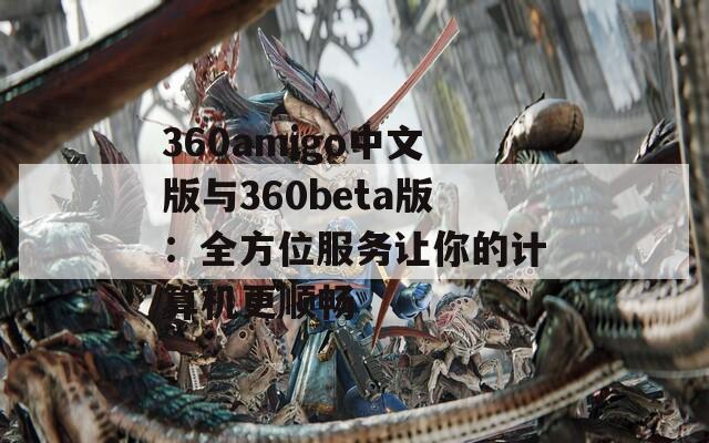 360amigo中文版与360beta版：全方位服务让你的计算机更顺畅