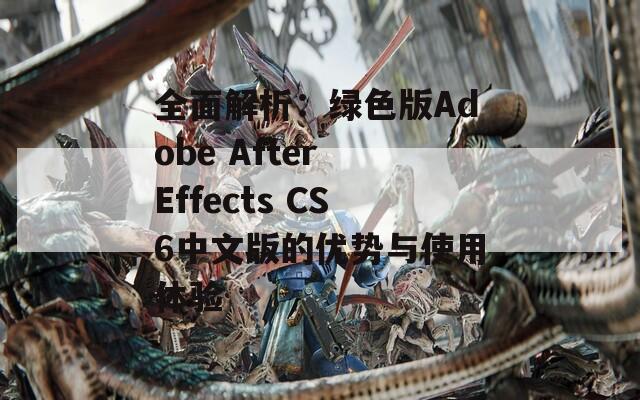 全面解析：绿色版Adobe After Effects CS6中文版的优势与使用体验