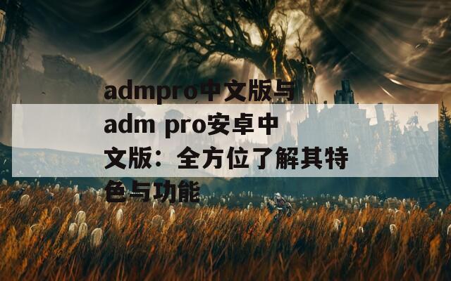 admpro中文版与adm pro安卓中文版：全方位了解其特色与功能