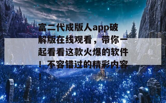 富二代成版人app破解版在线观看，带你一起看看这款火爆的软件！不容错过的精彩内容！