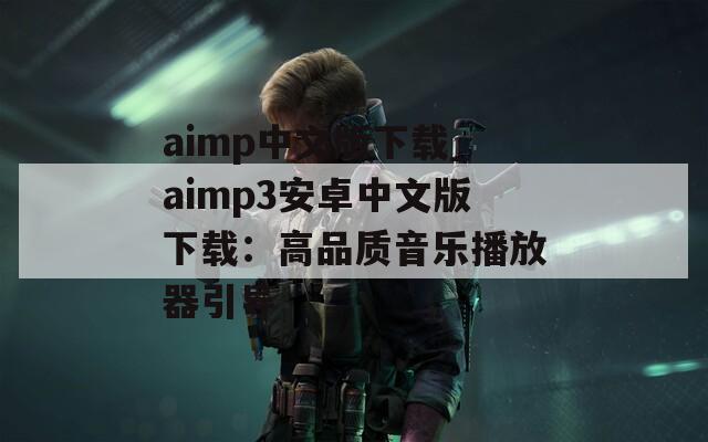 aimp中文版下载_aimp3安卓中文版下载：高品质音乐播放器引导