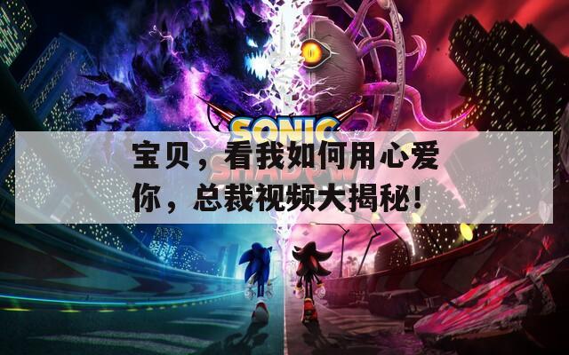宝贝，看我如何用心爱你，总裁视频大揭秘！