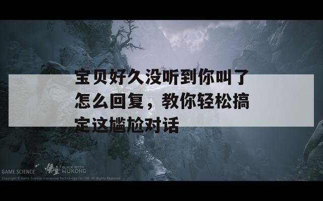 宝贝好久没听到你叫了怎么回复，教你轻松搞定这尴尬对话