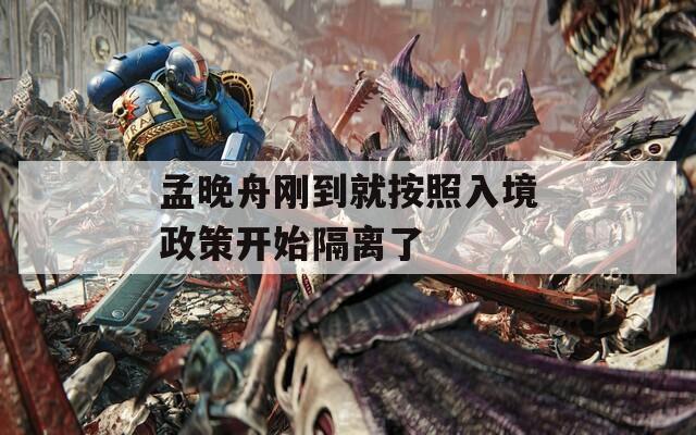 孟晚舟刚到就按照入境政策开始隔离了