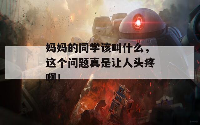 妈妈的同学该叫什么，这个问题真是让人头疼啊！
