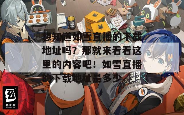 想知道如雪直播的下载地址吗？那就来看看这里的内容吧！如雪直播的下载地址是多少
