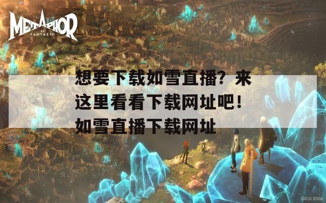 想要下载如雪直播？来这里看看下载网址吧！如雪直播下载网址