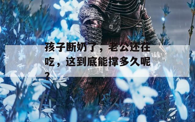 孩子断奶了，老公还在吃，这到底能撑多久呢？