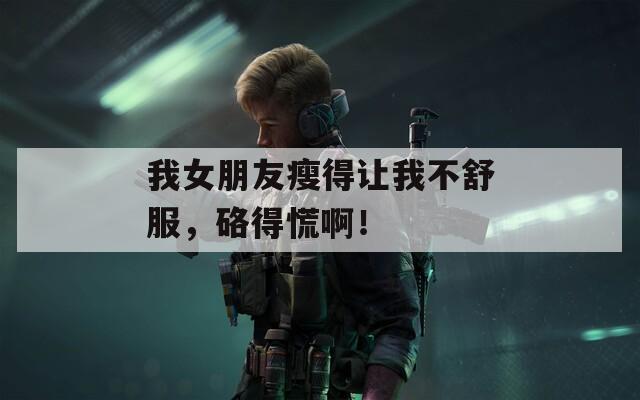 我女朋友瘦得让我不舒服，硌得慌啊！