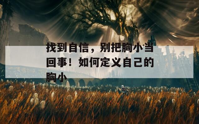 找到自信，别把胸小当回事！如何定义自己的胸小
