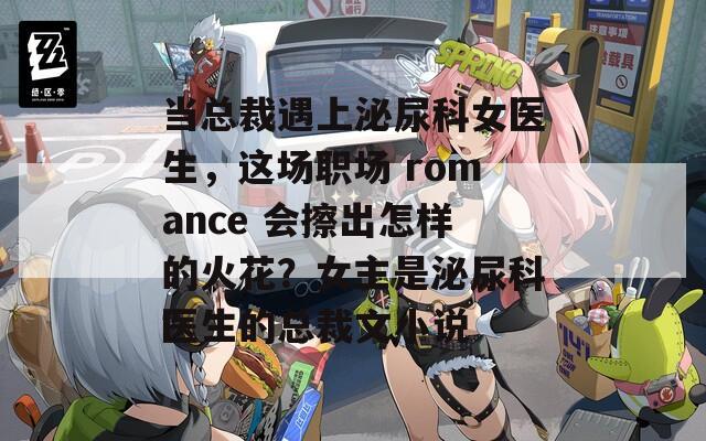 当总裁遇上泌尿科女医生，这场职场 romance 会擦出怎样的火花？女主是泌尿科医生的总裁文小说