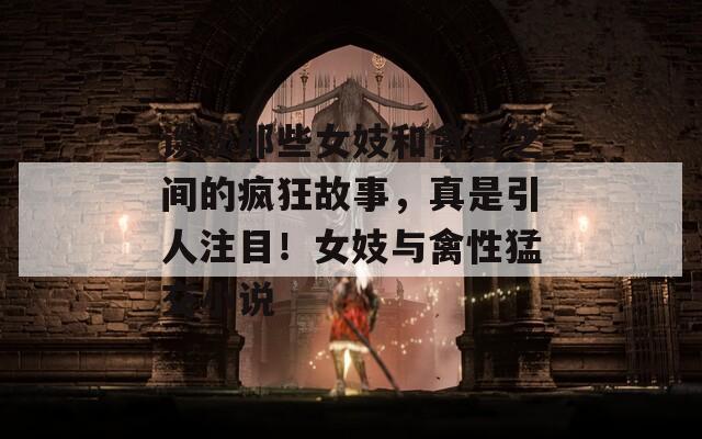 谈谈那些女妓和禽兽之间的疯狂故事，真是引人注目！女妓与禽性猛交小说
