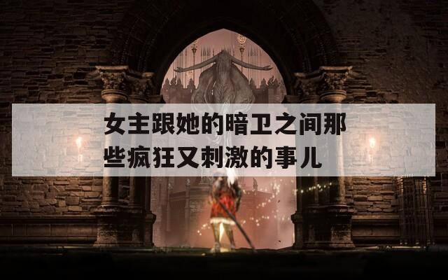 女主跟她的暗卫之间那些疯狂又刺激的事儿