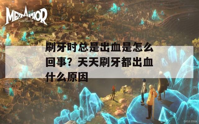 刷牙时总是出血是怎么回事？天天刷牙都出血什么原因