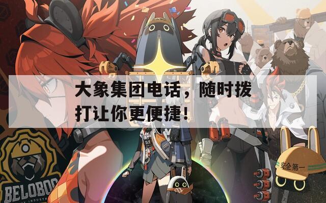 大象集团电话，随时拨打让你更便捷！