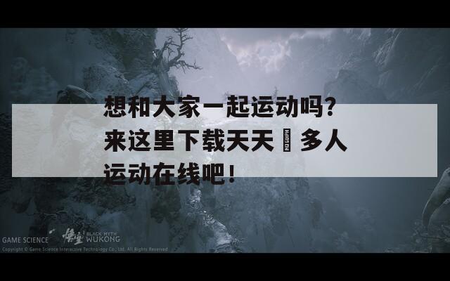 想和大家一起运动吗？来这里下载天天奭多人运动在线吧！