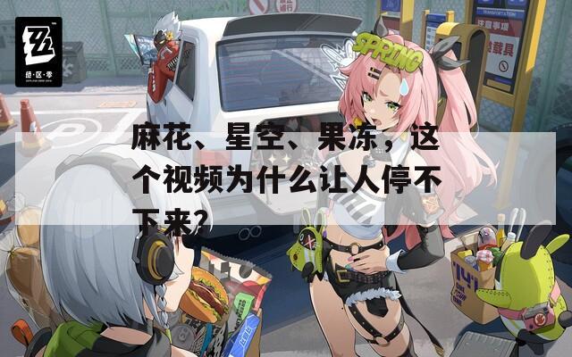 麻花、星空、果冻，这个视频为什么让人停不下来？