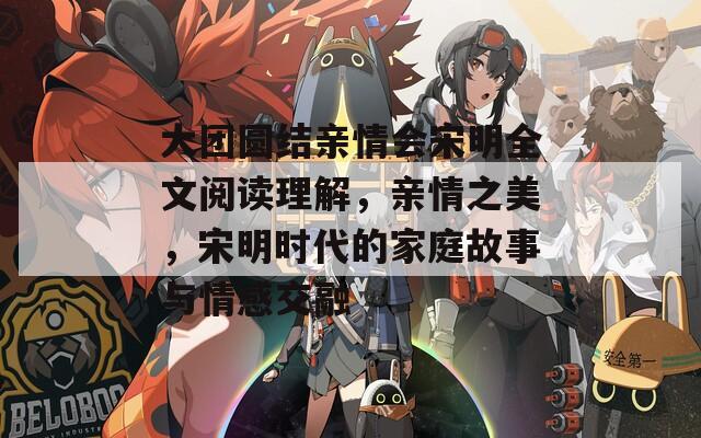 大团圆结亲情会宋明全文阅读理解，亲情之美，宋明时代的家庭故事与情感交融