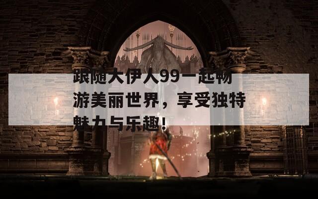跟随大伊人99一起畅游美丽世界，享受独特魅力与乐趣！