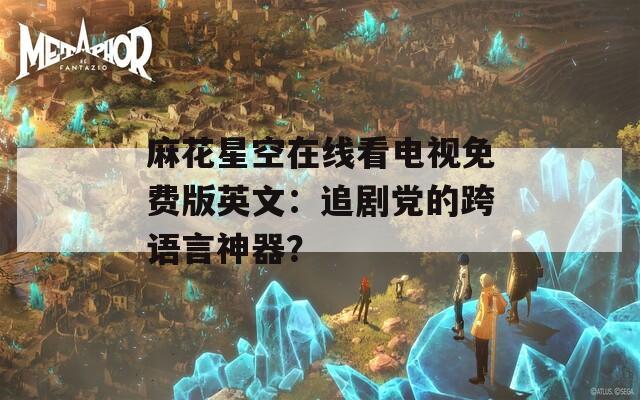 麻花星空在线看电视免费版英文：追剧党的跨语言神器？