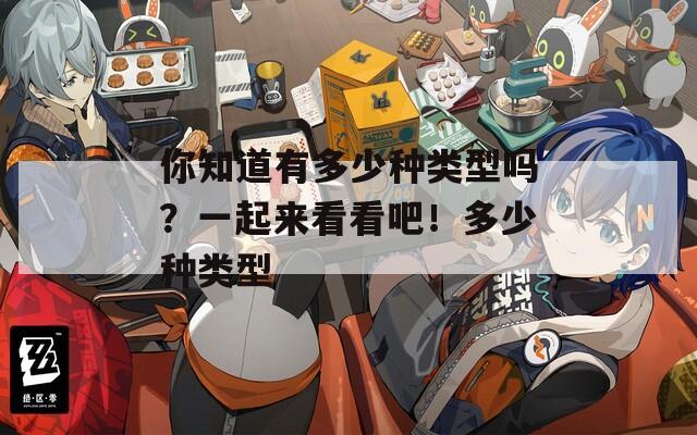 你知道有多少种类型吗？一起来看看吧！多少种类型