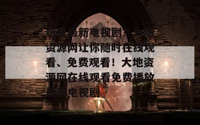 想看最新电视剧？大地资源网让你随时在线观看、免费观看！大地资源网在线观看免费播放最新电视剧