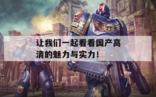 让我们一起看看国产高清的魅力与实力！