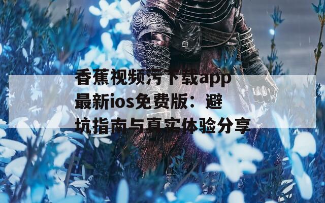 香蕉视频污下载app最新ios免费版：避坑指南与真实体验分享