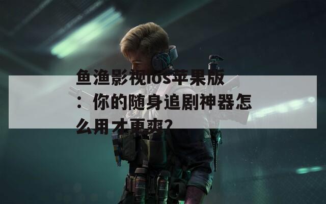 鱼渔影视ios苹果版：你的随身追剧神器怎么用才更爽？