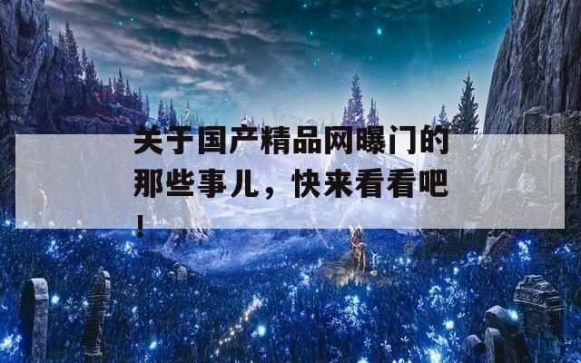 关于国产精品网曝门的那些事儿，快来看看吧！