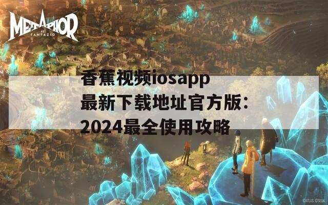 香蕉视频iosapp最新下载地址官方版：2024最全使用攻略